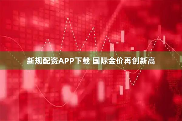 新规配资APP下载 国际金价再创新高