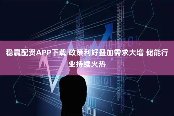 稳赢配资APP下载 政策利好叠加需求大增 储能行业持续火热