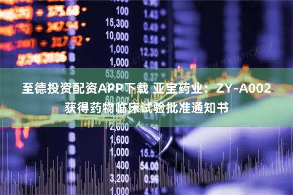 至德投资配资APP下载 亚宝药业：ZY-A002获得药物临床试验批准通知书