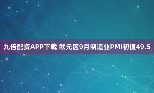 九倍配资APP下载 欧元区9月制造业PMI初值49.5