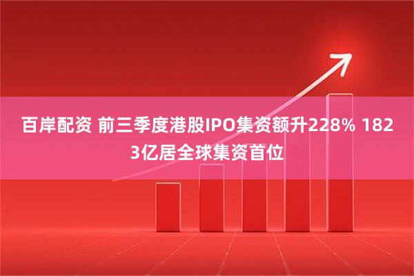 百岸配资 前三季度港股IPO集资额升228% 1823亿居全球集资首位