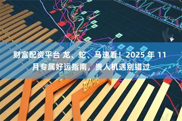 财富配资平台 龙、蛇、马速看!2025 年 11 月专属好运指南,贵人机遇别错过