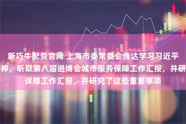 新巧牛配资官网 上海市委常委会传达学习习近平总书记重要讲话精神,听取第八届进博会城市服务保障工作汇报,并研究了这些重要事项