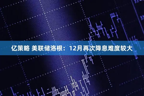亿策略 美联储洛根:12月再次降息难度较大