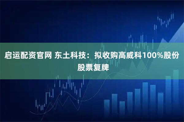 启运配资官网 东土科技:拟收购高威科100%股份 股票复牌