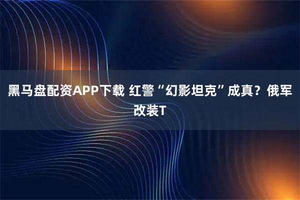 黑马盘配资APP下载 红警“幻影坦克”成真？俄军改装T