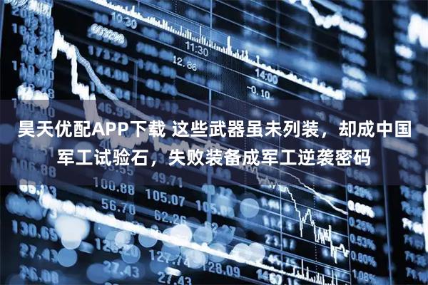 昊天优配APP下载 这些武器虽未列装，却成中国军工试验石，失败装备成军工逆袭密码
