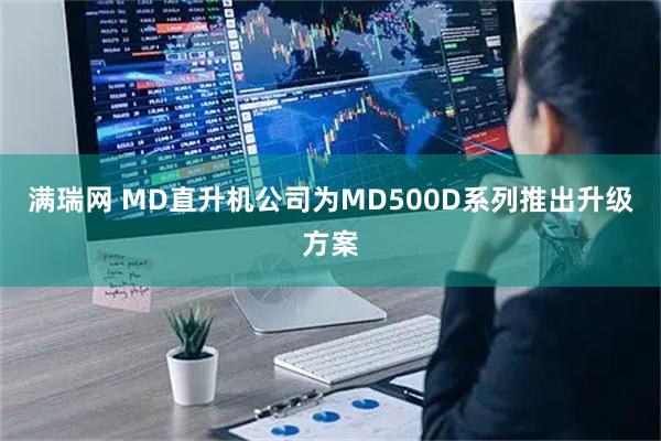满瑞网 MD直升机公司为MD500D系列推出升级方案