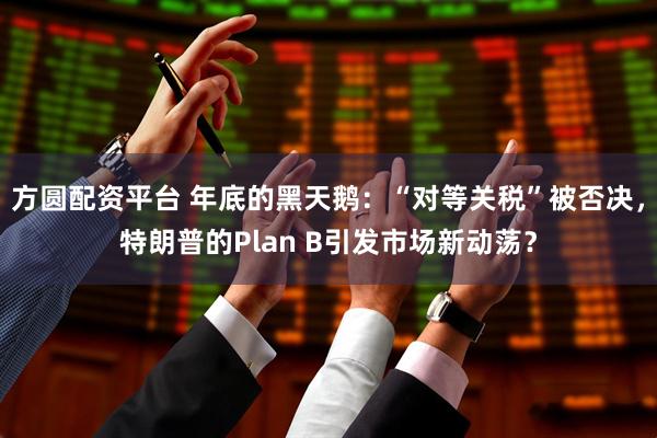 方圆配资平台 年底的黑天鹅：“对等关税”被否决，特朗普的Plan B引发市场新动荡？