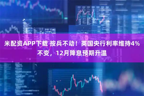 米配资APP下载 按兵不动!英国央行利率维持4%不变,12月降息预期升温