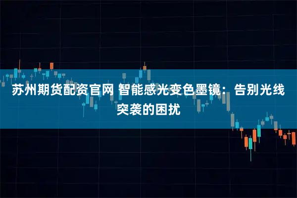 苏州期货配资官网 智能感光变色墨镜:告别光线突袭的困扰