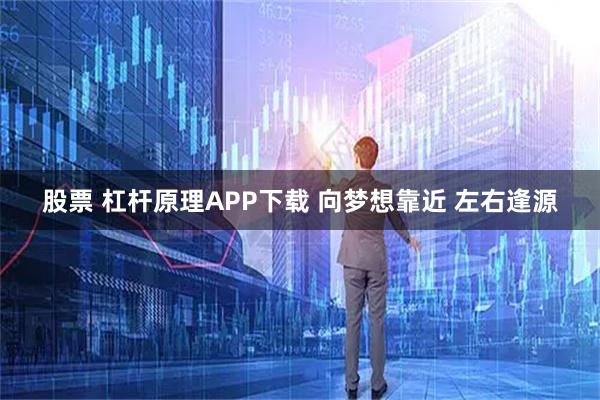 股票 杠杆原理APP下载 向梦想靠近 左右逢源