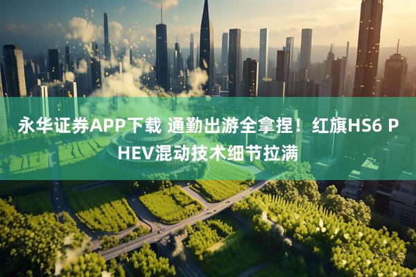 永华证券APP下载 通勤出游全拿捏!红旗HS6 PHEV混动技术细节拉满