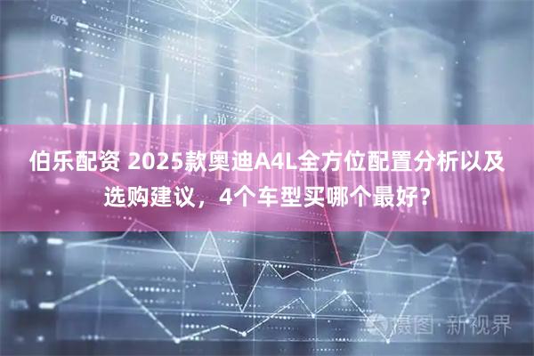 伯乐配资 2025款奥迪A4L全方位配置分析以及选购建议，4个车型买哪个最好？