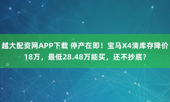 越大配资网APP下载 停产在即!宝马X4清库存降价18万,最低28.48万能买,还不抄底?