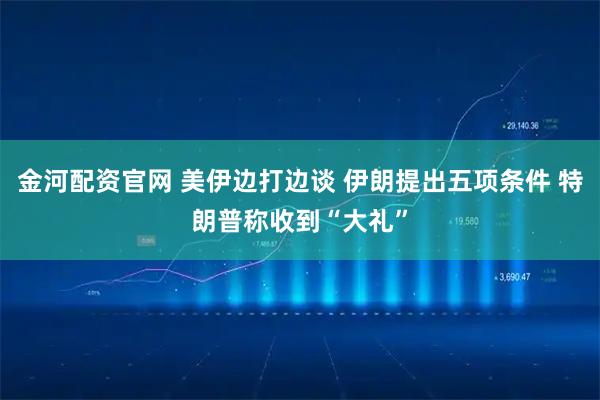 金河配资官网 美伊边打边谈 伊朗提出五项条件 特朗普称收到“大礼”