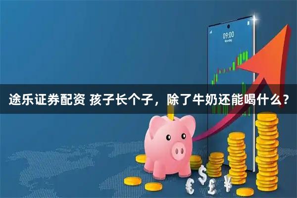 途乐证券配资 孩子长个子，除了牛奶还能喝什么？