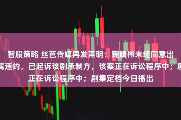 智股策略 丝芭传媒再发声明：鞠婧祎未经同意出演《月鳞绮纪》属违约，已起诉该剧承制方，该案正在诉讼程序中；剧集定档今日播出