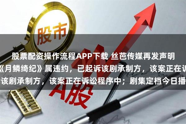 股票配资操作流程APP下载 丝芭传媒再发声明：鞠婧祎未经同意出演《月鳞绮纪》属违约，已起诉该剧承制方，该案正在诉讼程序中；剧集定档今日播出