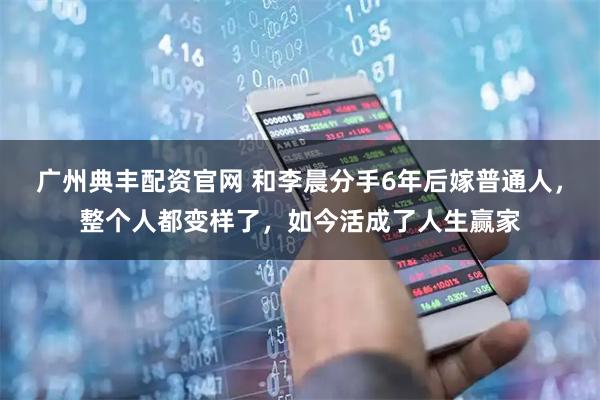 广州典丰配资官网 和李晨分手6年后嫁普通人，整个人都变样了，如今活成了人生赢家