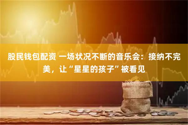 股民钱包配资 一场状况不断的音乐会：接纳不完美，让“星星的孩子”被看见