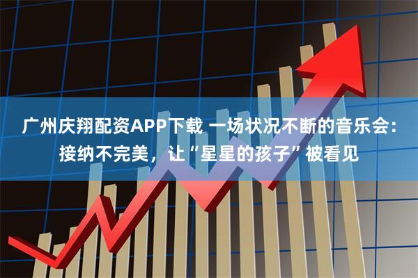 广州庆翔配资APP下载 一场状况不断的音乐会：接纳不完美，让“星星的孩子”被看见