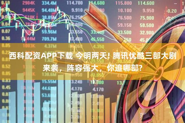 西科配资APP下载 今明两天! 腾讯优酷三部大剧来袭，阵容强大，你追哪部?