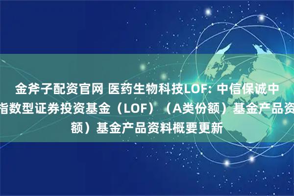 金斧子配资官网 医药生物科技LOF: 中信保诚中证800医药指数型证券投资基金（LOF）（A类份额）基金产品资料概要更新