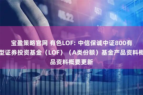 宝盈策略官网 有色LOF: 中信保诚中证800有色指数型证券投资基金（LOF）（A类份额）基金产品资料概要更新