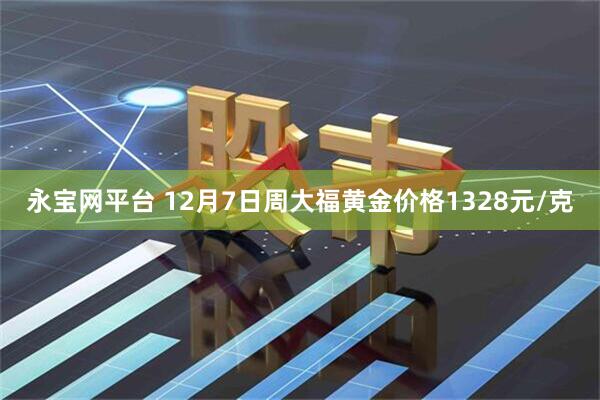 永宝网平台 12月7日周大福黄金价格1328元/克