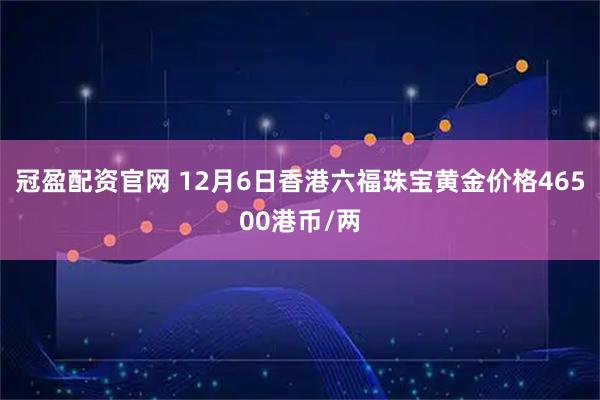 冠盈配资官网 12月6日香港六福珠宝黄金价格46500港币/两