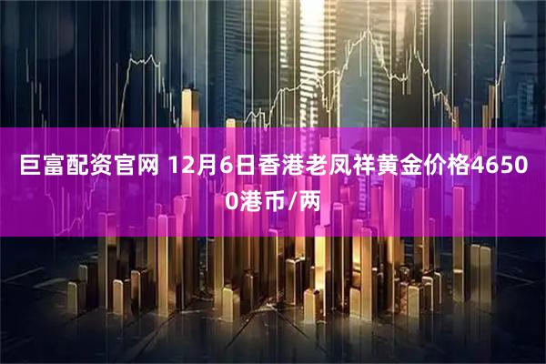 巨富配资官网 12月6日香港老凤祥黄金价格46500港币/两