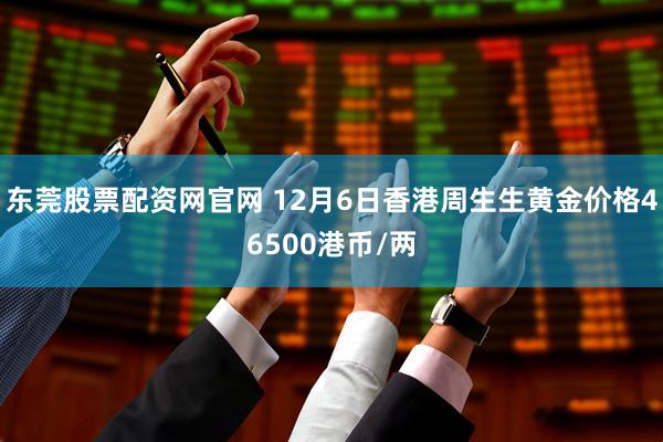 东莞股票配资网官网 12月6日香港周生生黄金价格46500港币/两
