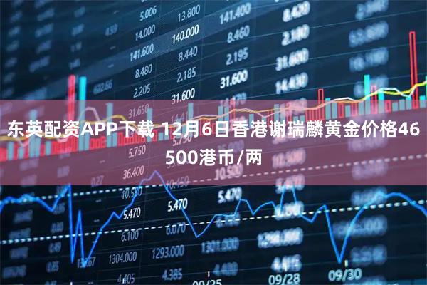 东英配资APP下载 12月6日香港谢瑞麟黄金价格46500港币/两