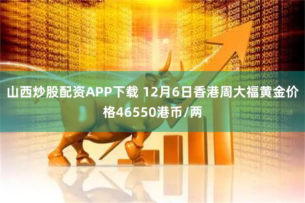 山西炒股配资APP下载 12月6日香港周大福黄金价格46550港币/两