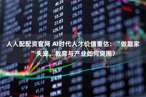 人人配配资官网 AI时代人才价值重估:“做题家”失宠,教育与产业如何突围?