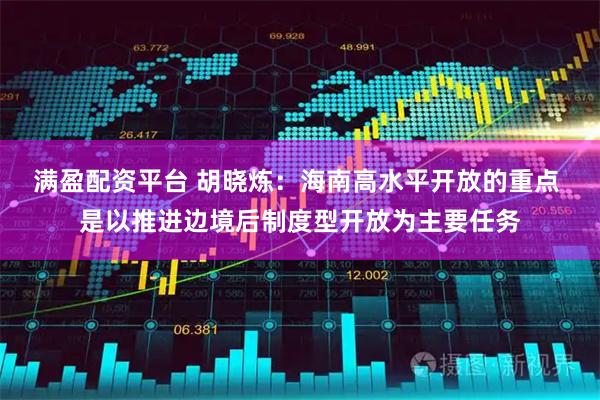 满盈配资平台 胡晓炼:海南高水平开放的重点 是以推进边境后制度型开放为主要任务