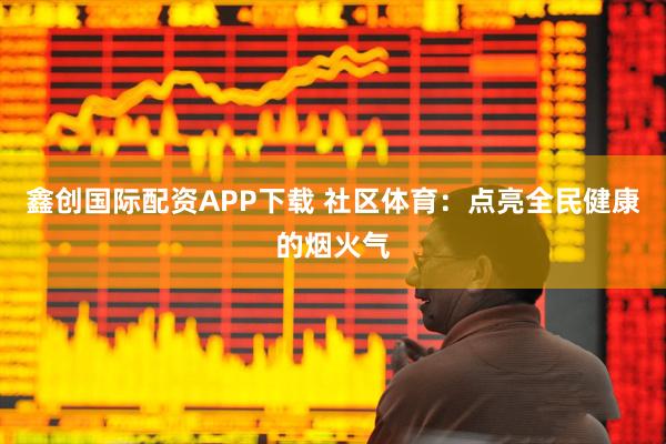 鑫创国际配资APP下载 社区体育:点亮全民健康的烟火气