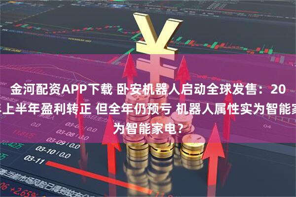 金河配资APP下载 卧安机器人启动全球发售:2025年上半年盈利转正 但全年仍预亏 机器人属性实为智能家电?