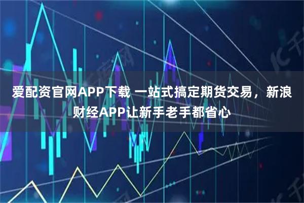 爱配资官网APP下载 一站式搞定期货交易，新浪财经APP让新手老手都省心