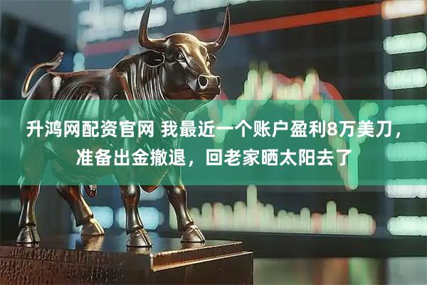 升鸿网配资官网 我最近一个账户盈利8万美刀，准备出金撤退，回老家晒太阳去了