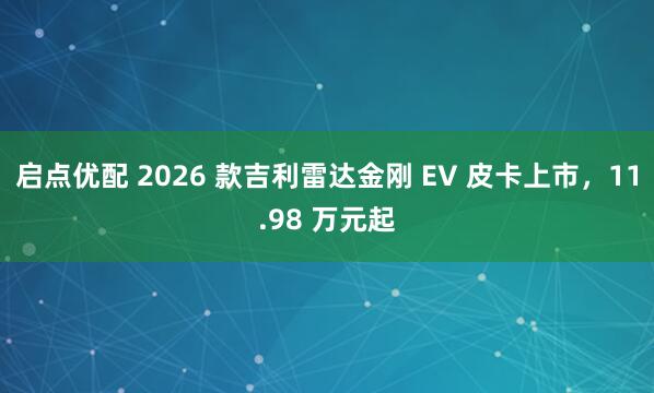 启点优配 2026 款吉利雷达金刚 EV 皮卡上市，11.98 万元起