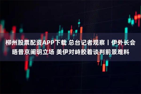 柳州股票配资APP下载 总台记者观察丨伊外长会晤普京阐明立场 美伊对峙胶着谈判前景难料
