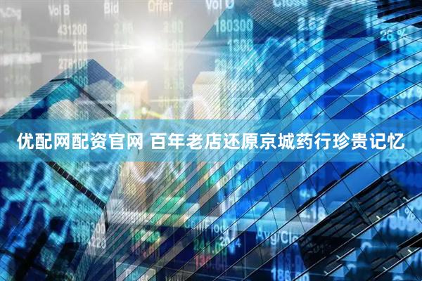 优配网配资官网 百年老店还原京城药行珍贵记忆