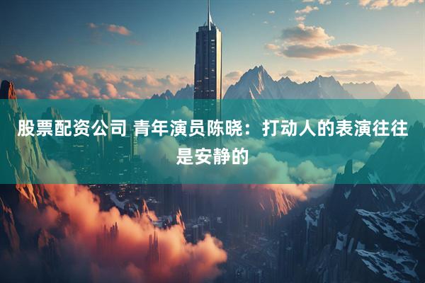 股票配资公司 青年演员陈晓：打动人的表演往往是安静的
