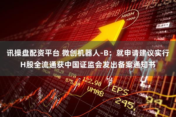 讯操盘配资平台 微创机器人-B：就申请建议实行H股全流通获中国证监会发出备案通知书