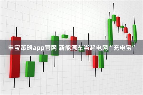 申宝策略app官网 新能源车当起电网“充电宝”