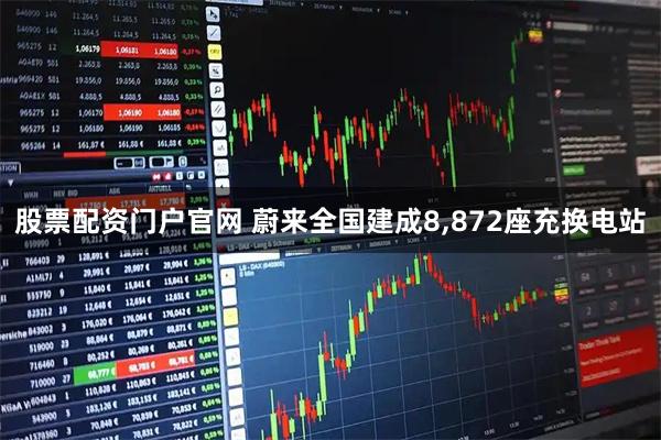 股票配资门户官网 蔚来全国建成8,872座充换电站