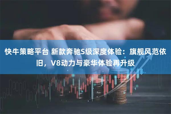 快牛策略平台 新款奔驰S级深度体验：旗舰风范依旧，V8动力与豪华体验再升级