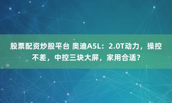 股票配资炒股平台 奥迪A5L：2.0T动力，操控不差，中控三块大屏，家用合适？